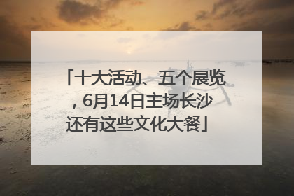 十大活动、五个展览，6月14日主场长沙还有这些文化大餐