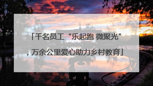 千名员工“乐起跑 微聚光”，万余公里爱心助力乡村教育