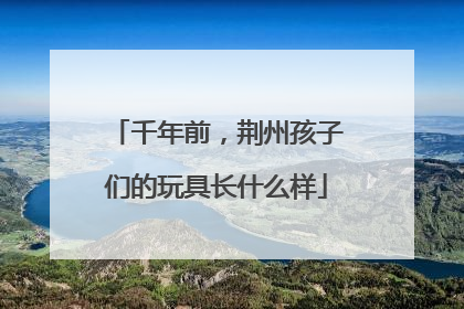千年前，荆州孩子们的玩具长什么样