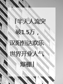 半天人流突破1.5万，汉阳恒达欢乐世界开业人气爆棚