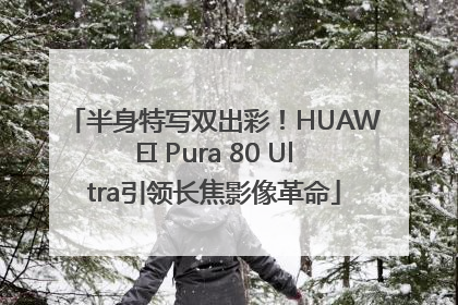 半身特写双出彩！HUAWEI Pura 80 Ultra引领长焦影像革命