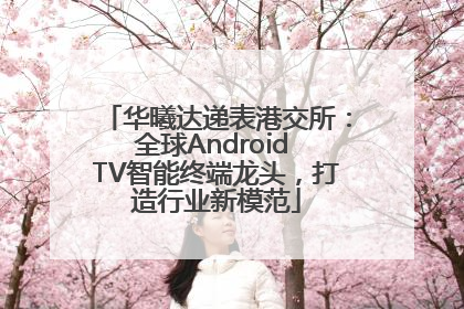 华曦达递表港交所：全球Android TV智能终端龙头，打造行业新模范