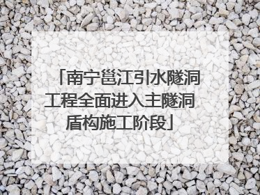 南宁邕江引水隧洞工程全面进入主隧洞盾构施工阶段