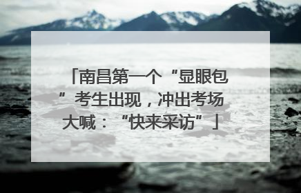 南昌第一个“显眼包”考生出现，冲出考场大喊：“快来采访”