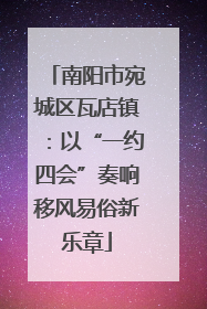 南阳市宛城区瓦店镇：以“一约四会”奏响移风易俗新乐章
