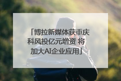 博拉新媒体获重庆科风投亿元增资 将加大AI企业应用