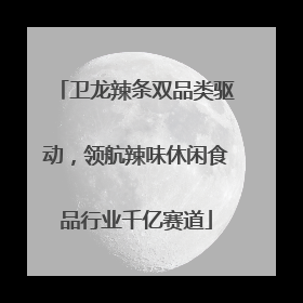 卫龙辣条双品类驱动，领航辣味休闲食品行业千亿赛道