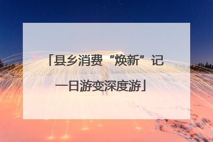 县乡消费“焕新”记 一日游变深度游