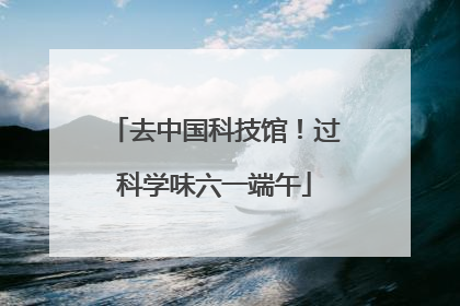 去中国科技馆！过科学味六一端午