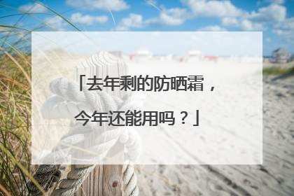 去年剩的防晒霜，今年还能用吗？
