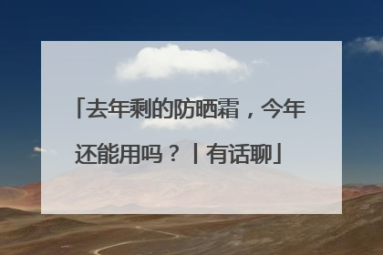 去年剩的防晒霜，今年还能用吗？丨有话聊