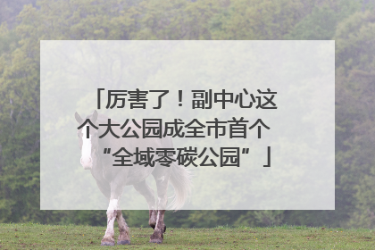 厉害了！副中心这个大公园成全市首个“全域零碳公园”