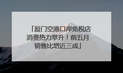 厦门空港口岸免税店消费热力攀升！前五月销售比增近三成