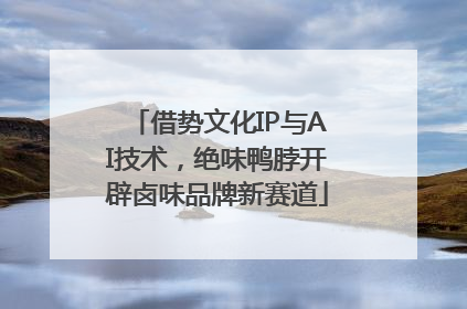借势文化IP与AI技术，绝味鸭脖开辟卤味品牌新赛道