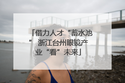 借力人才“蓄水池” 浙江台州眼镜产业“看”未来
