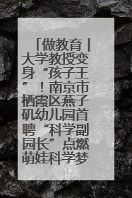做教育︱大学教授变身“孩子王”！南京市栖霞区燕子矶幼儿园首聘“科学副园长”点燃萌娃科学梦