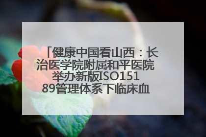 健康中国看山西：长治医学院附属和平医院举办新版ISO15189管理体系下临床血液检验培训班