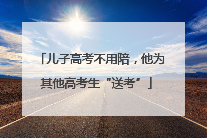 儿子高考不用陪，他为其他高考生“送考”