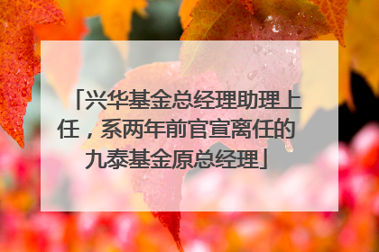 兴华基金总经理助理上任，系两年前官宣离任的九泰基金原总经理