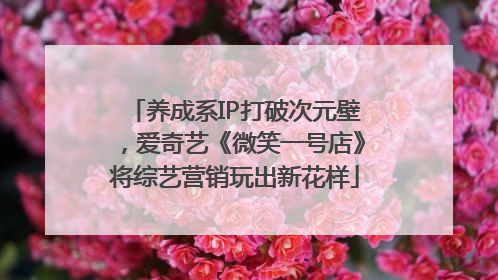 养成系IP打破次元壁，爱奇艺《微笑一号店》将综艺营销玩出新花样