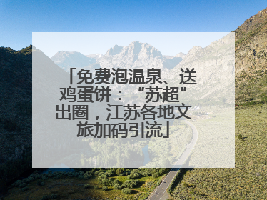 免费泡温泉、送鸡蛋饼：“苏超”出圈，江苏各地文旅加码引流
