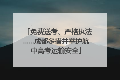 免费送考、严格执法……成都多措并举护航中高考运输安全