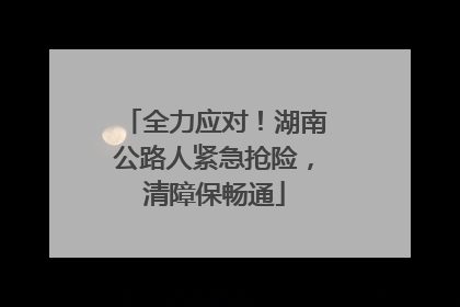 全力应对！湖南公路人紧急抢险，清障保畅通