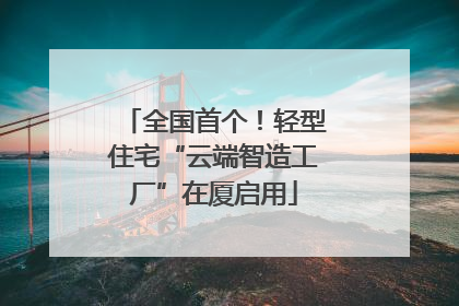 全国首个！轻型住宅“云端智造工厂”在厦启用