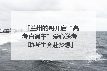 兰州的哥开启“高考直通车”爱心送考 助考生奔赴梦想