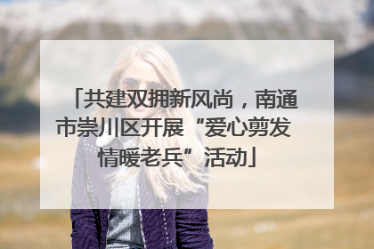 共建双拥新风尚，南通市崇川区开展“爱心剪发 情暖老兵”活动