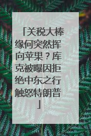 关税大棒缘何突然挥向苹果？库克被曝因拒绝中东之行触怒特朗普