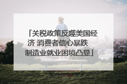 关税政策反噬美国经济 消费者信心暴跌 制造业就业困境凸显