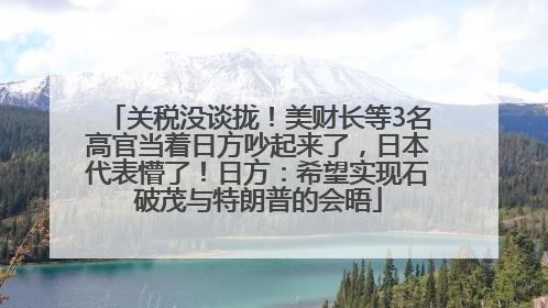 关税没谈拢！美财长等3名高官当着日方吵起来了，日本代表懵了！日方：希望实现石破茂与特朗普的会晤