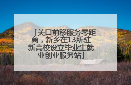 关口前移服务零距离，新乡在13所驻新高校设立毕业生就业创业服务站
