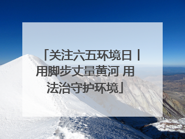关注六五环境日丨用脚步丈量黄河 用法治守护环境