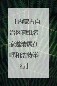 内蒙古自治区剪纸名家邀请展在呼和浩特举行