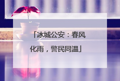 冰城公安：春风化雨，警民同温