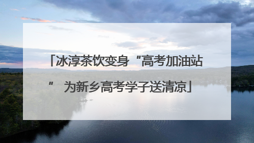 冰淳茶饮变身“高考加油站” 为新乡高考学子送清凉