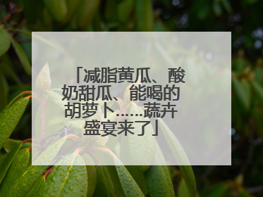 减脂黄瓜、酸奶甜瓜、能喝的胡萝卜……蔬卉盛宴来了