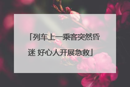 列车上一乘客突然昏迷 好心人开展急救