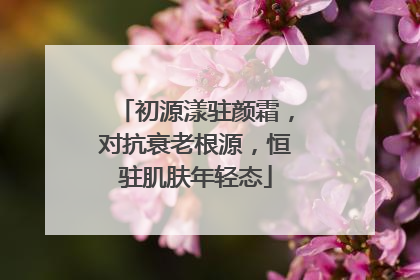 初源漾驻颜霜，对抗衰老根源，恒驻肌肤年轻态