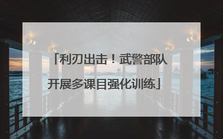 利刃出击！武警部队开展多课目强化训练