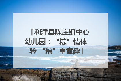 利津县陈庄镇中心幼儿园：“粽”情体验 “粽”享童趣