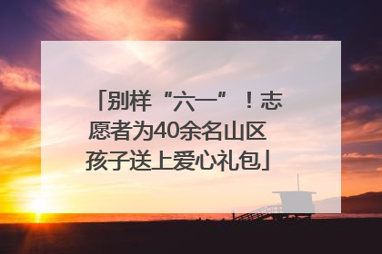 别样“六一”！志愿者为40余名山区孩子送上爱心礼包