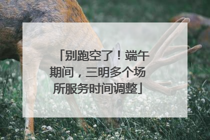 别跑空了！端午期间，三明多个场所服务时间调整
