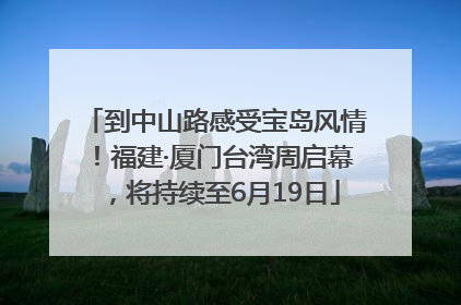 到中山路感受宝岛风情！福建·厦门台湾周启幕，将持续至6月19日