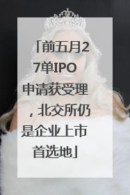 前五月27单IPO申请获受理，北交所仍是企业上市首选地