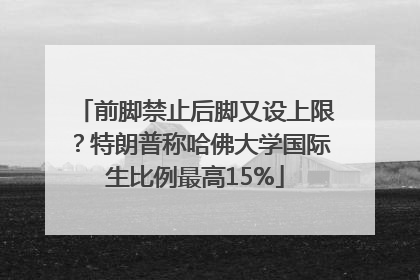 前脚禁止后脚又设上限？特朗普称哈佛大学国际生比例最高15%