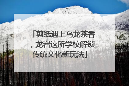 剪纸遇上乌龙茶香，龙岩这所学校解锁传统文化新玩法