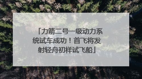 力箭二号一级动力系统试车成功！首飞将发射轻舟初样试飞船